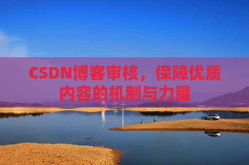 CSDN博客审核,保障优质内容的机制与力量 CSDN博客审核,保障优质内容的机制与力量